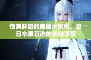 饱满鲜甜的美国水蜜桃，夏日水果首选的美味享受