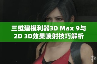 三维建模利器3D Max 9与2D 3D效果喷射技巧解析
