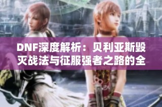 DNF深度解析：贝利亚斯毁灭战法与征服强者之路的全攻略