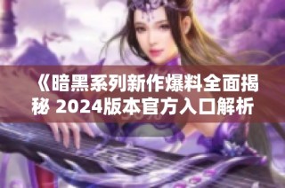 《暗黑系列新作爆料全面揭秘 2024版本官方入口解析》