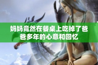 妈妈竟然在餐桌上吃掉了爸爸多年的心意和回忆