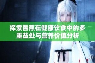 探索香蕉在健康饮食中的多重益处与营养价值分析