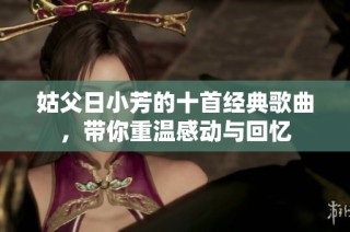 姑父日小芳的十首经典歌曲，带你重温感动与回忆