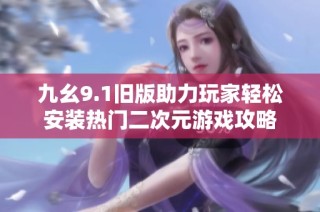 九幺9.1旧版助力玩家轻松安装热门二次元游戏攻略