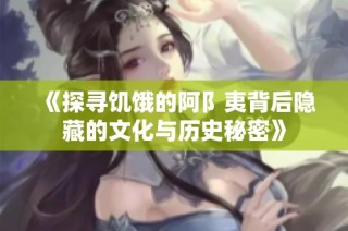 《探寻饥饿的阿阝夷背后隐藏的文化与历史秘密》