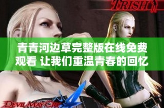 青青河边草完整版在线免费观看 让我们重温青春的回忆