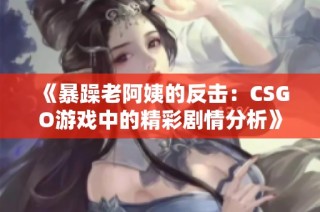 《暴躁老阿姨的反击：CSGO游戏中的精彩剧情分析》