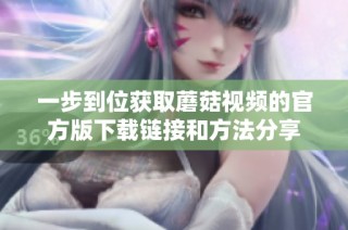 一步到位获取蘑菇视频的官方版下载链接和方法分享