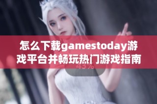 怎么下载gamestoday游戏平台并畅玩热门游戏指南
