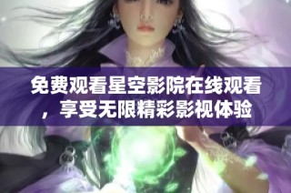 免费观看星空影院在线观看，享受无限精彩影视体验