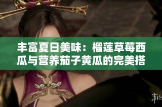 丰富夏日美味：榴莲草莓西瓜与营养茄子黄瓜的完美搭配