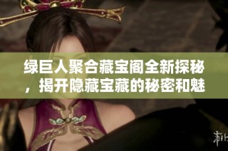 绿巨人聚合藏宝阁全新探秘，揭开隐藏宝藏的秘密和魅力