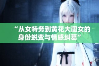 “从女特务到黄花大闺女的身份蜕变与情感纠葛”