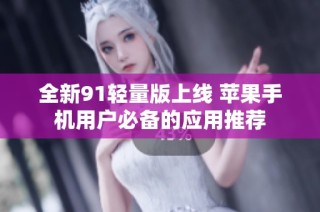 全新91轻量版上线 苹果手机用户必备的应用推荐