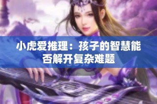 小虎爱推理：孩子的智慧能否解开复杂难题