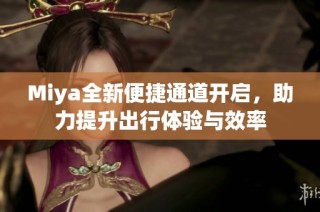 Miya全新便捷通道开启，助力提升出行体验与效率