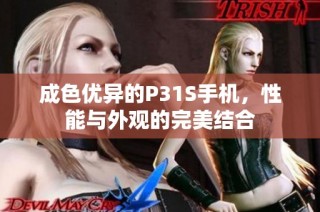 成色优异的P31S手机，性能与外观的完美结合