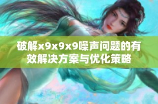 破解x9x9x9噪声问题的有效解决方案与优化策略