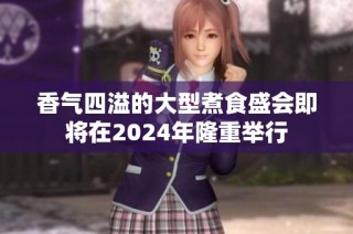 香气四溢的大型煮食盛会即将在2024年隆重举行