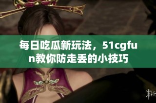 每日吃瓜新玩法，51cgfun教你防走丢的小技巧