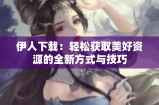 伊人下载：轻松获取美好资源的全新方式与技巧