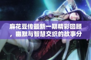 麻花豆传最新一期精彩回顾，幽默与智慧交织的故事分享