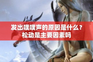 发出噗噗声的原因是什么？松动是主要因素吗