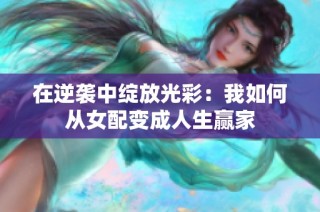 在逆袭中绽放光彩：我如何从女配变成人生赢家
