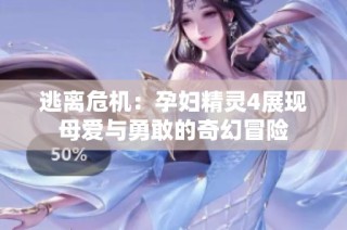 逃离危机：孕妇精灵4展现母爱与勇敢的奇幻冒险