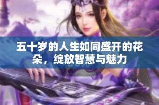 五十岁的人生如同盛开的花朵，绽放智慧与魅力