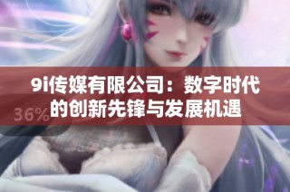 9i传媒有限公司：数字时代的创新先锋与发展机遇