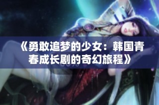 《勇敢追梦的少女：韩国青春成长剧的奇幻旅程》