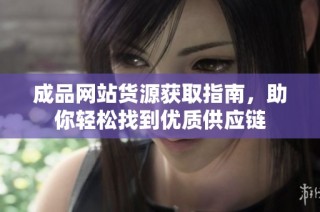 成品网站货源获取指南，助你轻松找到优质供应链