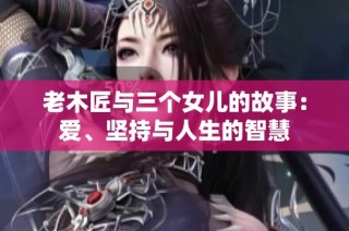 老木匠与三个女儿的故事：爱、坚持与人生的智慧