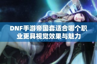 DNF手游帝国套适合哪个职业更具视觉效果与魅力