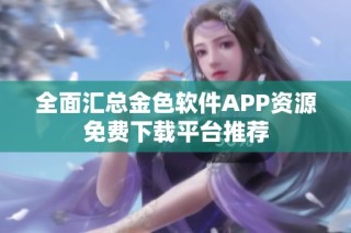 全面汇总金色软件APP资源免费下载平台推荐