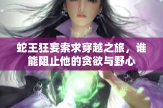蛇王狂妄索求穿越之旅，谁能阻止他的贪欲与野心