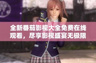 全新番茄影视大全免费在线观看，尽享影视盛宴无极限