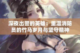 深夜出警的英雄：重温消防员的竹马岁月与坚守精神