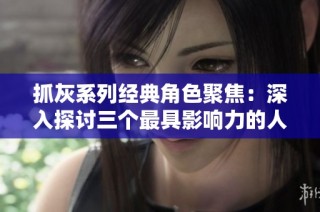 抓灰系列经典角色聚焦：深入探讨三个最具影响力的人物形象