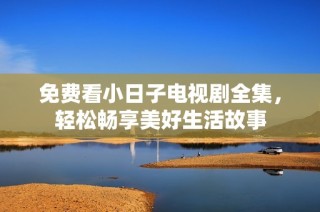免费看小日子电视剧全集，轻松畅享美好生活故事