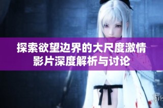 探索欲望边界的大尺度激情影片深度解析与讨论