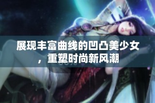 展现丰富曲线的凹凸美少女，重塑时尚新风潮