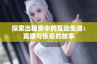 探索出租房中的互动生活：高康与张睿的故事