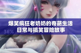 爆笑疯狂老奶奶的奇葩生活日常与搞笑冒险故事