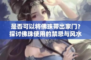 是否可以将佛珠带出家门？探讨佛珠使用的禁忌与风水
