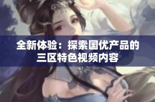 全新体验：探索国优产品的三区特色视频内容