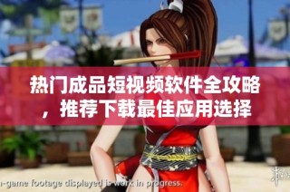 热门成品短视频软件全攻略，推荐下载最佳应用选择