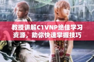 教授讲解C1VNP绝佳学习资源，助你快速掌握技巧