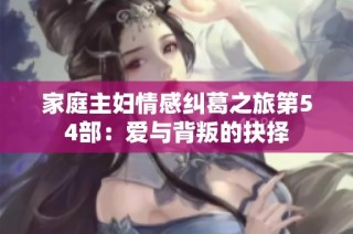家庭主妇情感纠葛之旅第54部：爱与背叛的抉择